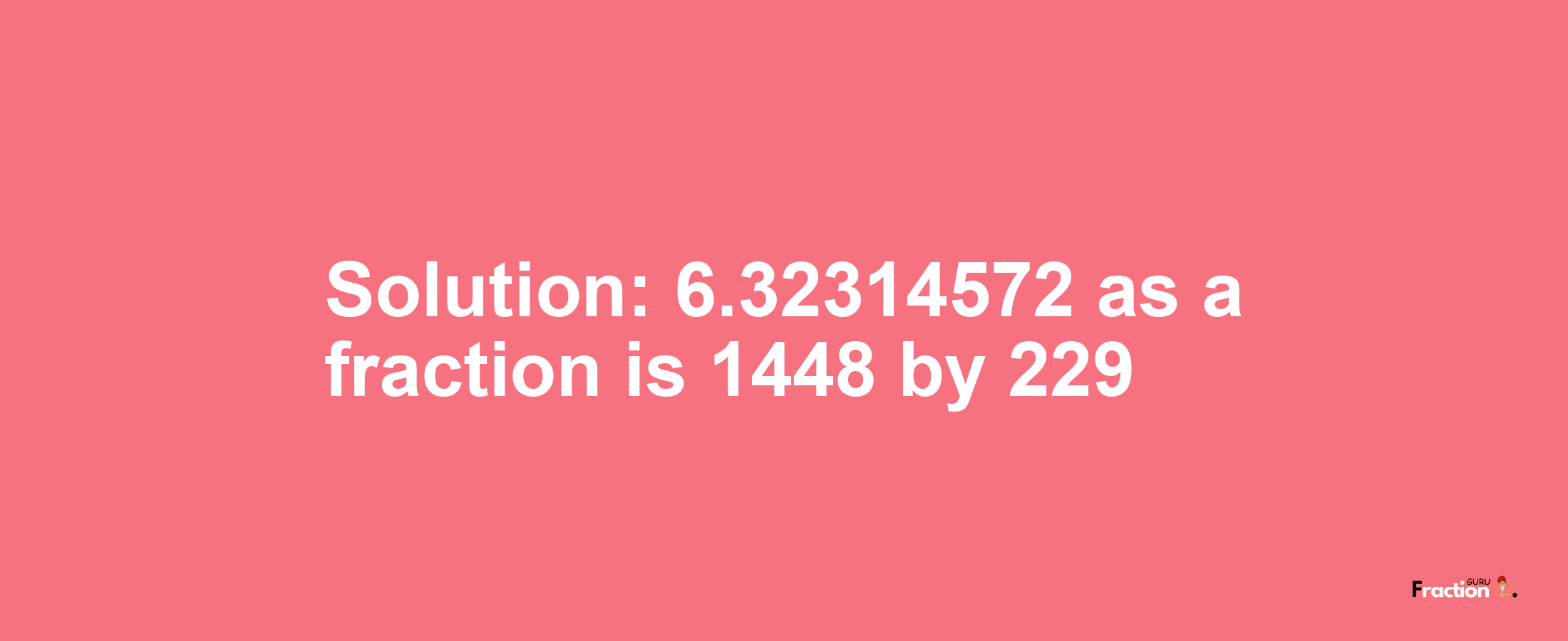 Solution:6.32314572 as a fraction is 1448/229